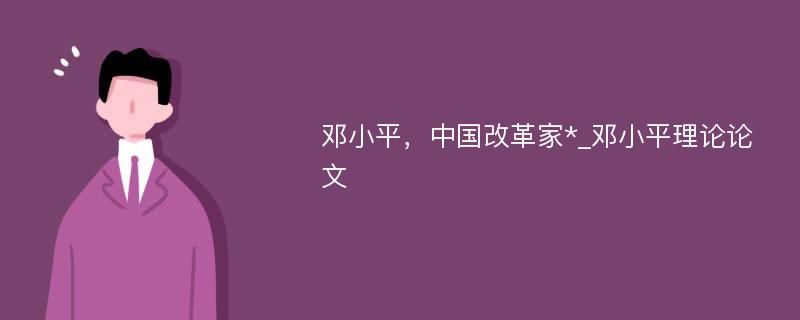 邓小平，中国改革家*_邓小平理论论文