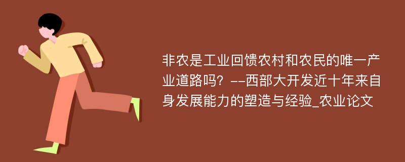 非农是工业回馈农村和农民的唯一产业道路吗？--西部大开发近十年来自身发展能力的塑造与经验_农业论文