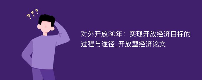 对外开放30年：实现开放经济目标的过程与途径_开放型经济论文