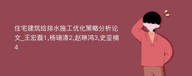 住宅建筑给排水施工优化策略分析论文_王宏磊1,杨瑞清2,赵琳鸿3,史亚楠4