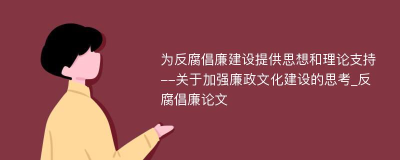 为反腐倡廉建设提供思想和理论支持--关于加强廉政文化建设的思考_反腐倡廉论文