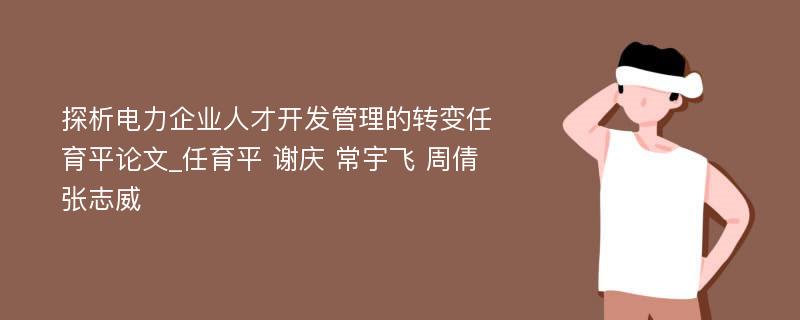 探析电力企业人才开发管理的转变任育平论文_任育平 谢庆 常宇飞 周倩 张志威