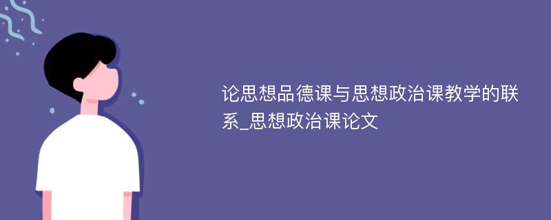 论思想品德课与思想政治课教学的联系_思想政治课论文