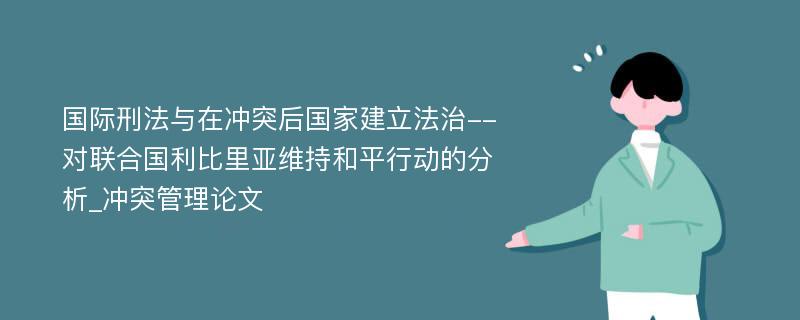 国际刑法与在冲突后国家建立法治--对联合国利比里亚维持和平行动的分析_冲突管理论文