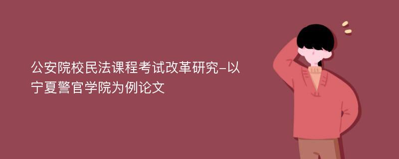 公安院校民法课程考试改革研究-以宁夏警官学院为例论文