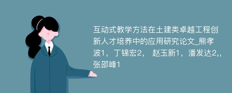 互动式教学方法在土建类卓越工程创新人才培养中的应用研究论文_熊孝波1，丁锦宏2， 赵玉新1，潘发达2,，张邵峰1