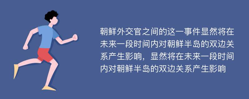 朝鲜外交官之间的这一事件显然将在未来一段时间内对朝鲜半岛的双边关系产生影响，显然将在未来一段时间内对朝鲜半岛的双边关系产生影响