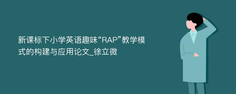 新课标下小学英语趣味“RAP”教学模式的构建与应用论文_徐立微