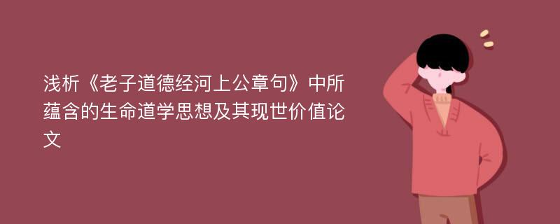 浅析《老子道德经河上公章句》中所蕴含的生命道学思想及其现世价值论文