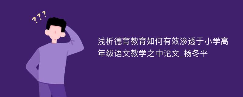 浅析德育教育如何有效渗透于小学高年级语文教学之中论文_杨冬平