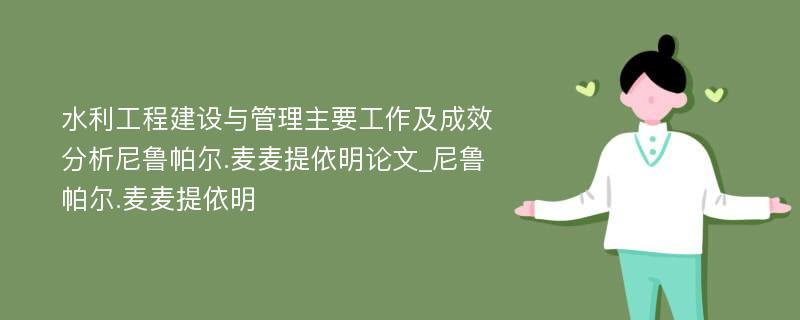 水利工程建设与管理主要工作及成效分析尼鲁帕尔.麦麦提依明论文_尼鲁帕尔.麦麦提依明