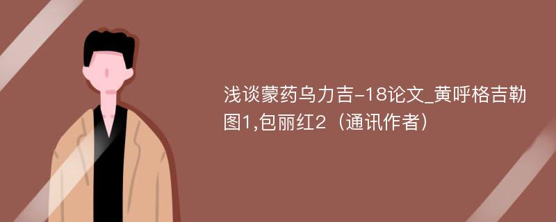 浅谈蒙药乌力吉-18论文_黄呼格吉勒图1,包丽红2（通讯作者）