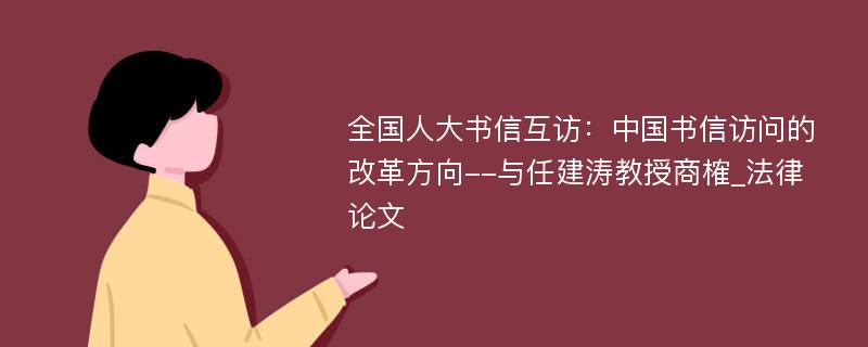 全国人大书信互访：中国书信访问的改革方向--与任建涛教授商榷_法律论文