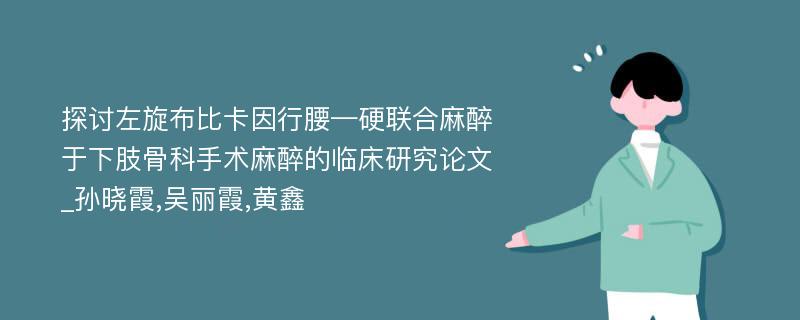 探讨左旋布比卡因行腰—硬联合麻醉于下肢骨科手术麻醉的临床研究论文_孙晓霞,吴丽霞,黄鑫