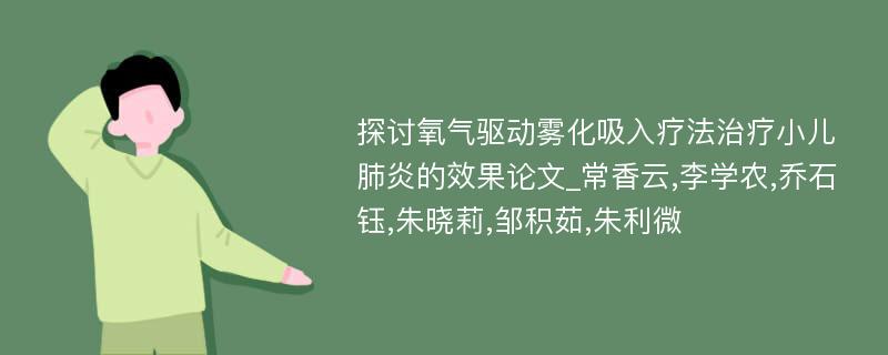 探讨氧气驱动雾化吸入疗法治疗小儿肺炎的效果论文_常香云,李学农,乔石钰,朱晓莉,邹积茹,朱利微