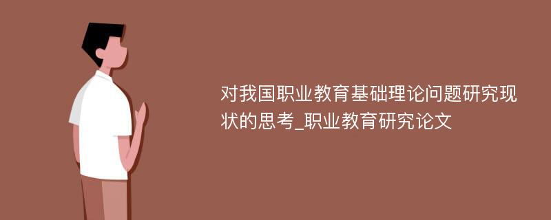 对我国职业教育基础理论问题研究现状的思考_职业教育研究论文