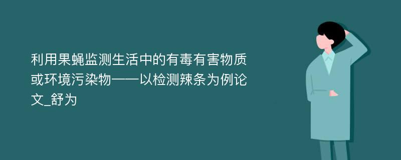 利用果蝇监测生活中的有毒有害物质或环境污染物——以检测辣条为例论文_舒为