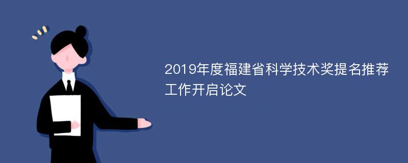 2019年度福建省科学技术奖提名推荐工作开启论文