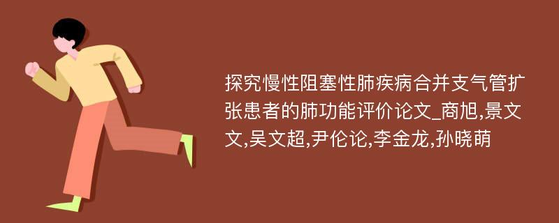 探究慢性阻塞性肺疾病合并支气管扩张患者的肺功能评价论文_商旭,景文文,吴文超,尹伦论,李金龙,孙晓萌