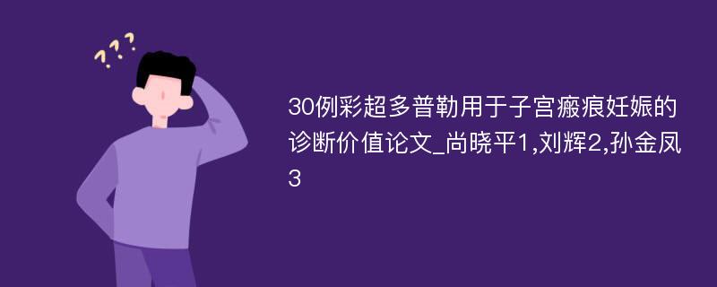 30例彩超多普勒用于子宫瘢痕妊娠的诊断价值论文_尚晓平1,刘辉2,孙金凤3