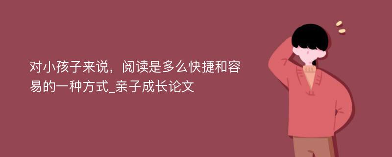 对小孩子来说，阅读是多么快捷和容易的一种方式_亲子成长论文