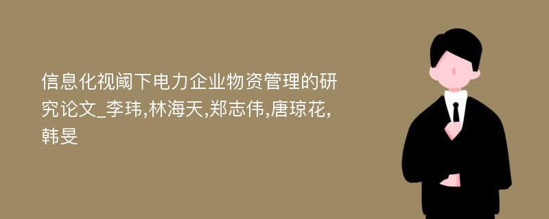 信息化视阈下电力企业物资管理的研究论文_李玮,林海天,郑志伟,唐琼花,韩旻