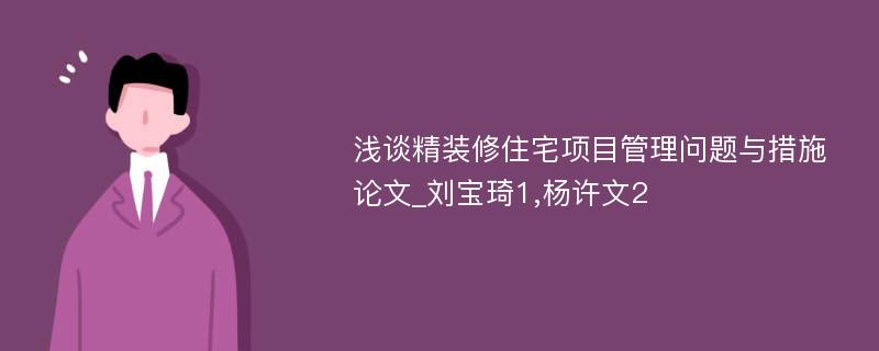 浅谈精装修住宅项目管理问题与措施论文_刘宝琦1,杨许文2