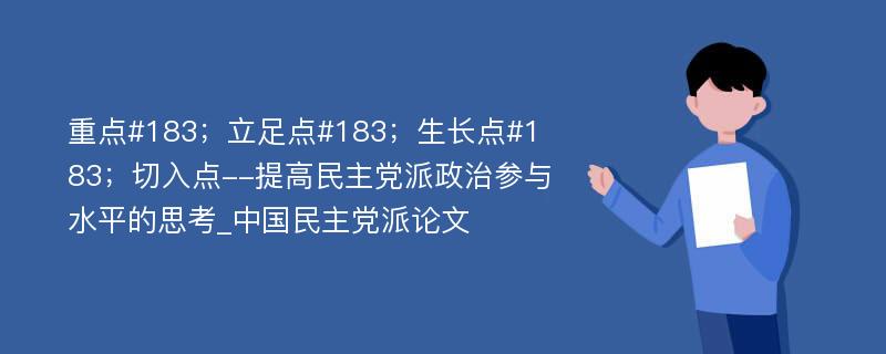 重点#183；立足点#183；生长点#183；切入点--提高民主党派政治参与水平的思考_中国民主党派论文