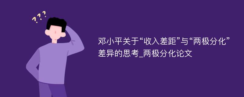 邓小平关于“收入差距”与“两极分化”差异的思考_两极分化论文