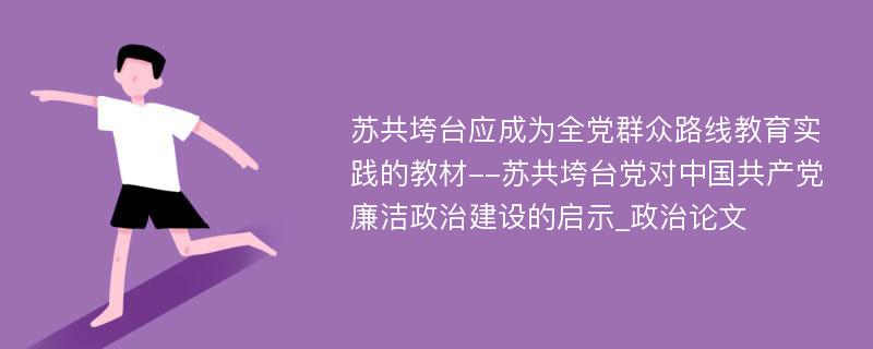 苏共垮台应成为全党群众路线教育实践的教材--苏共垮台党对中国共产党廉洁政治建设的启示_政治论文