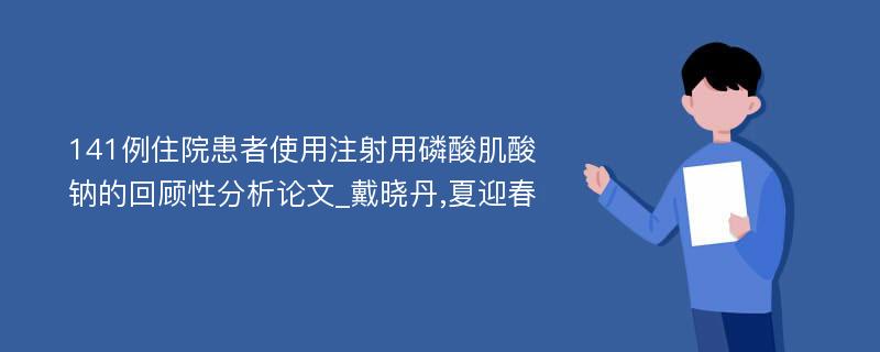 141例住院患者使用注射用磷酸肌酸钠的回顾性分析论文_戴晓丹,夏迎春