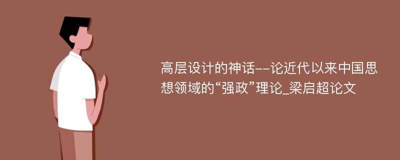 高层设计的神话--论近代以来中国思想领域的“强政”理论_梁启超论文