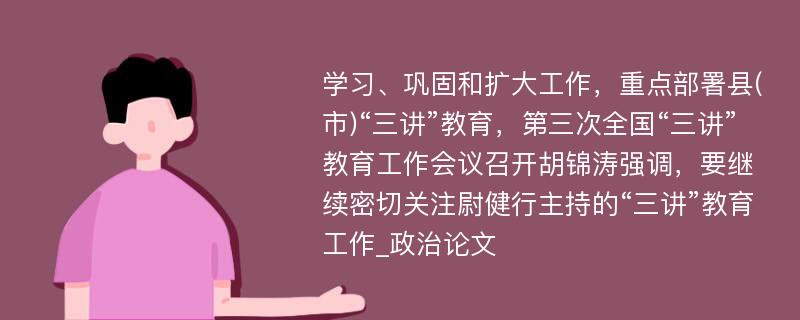 学习、巩固和扩大工作，重点部署县(市)“三讲”教育，第三次全国“三讲”教育工作会议召开胡锦涛强调，要继续密切关注尉健行主持的“三讲”教育工作_政治论文