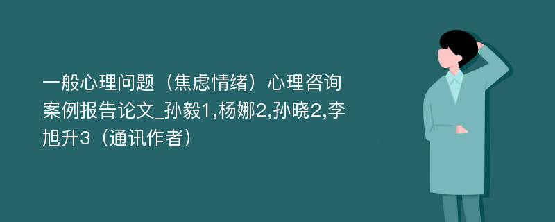 一般心理问题（焦虑情绪）心理咨询案例报告论文_孙毅1,杨娜2,孙晓2,李旭升3（通讯作者）