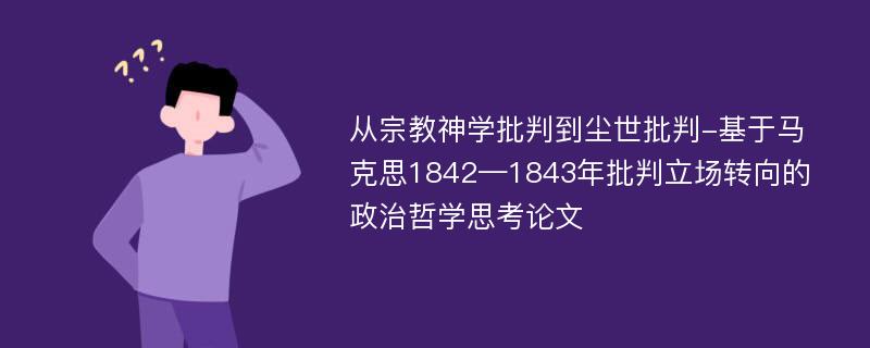 从宗教神学批判到尘世批判-基于马克思1842—1843年批判立场转向的政治哲学思考论文