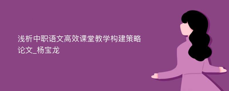 浅析中职语文高效课堂教学构建策略论文_杨宝龙