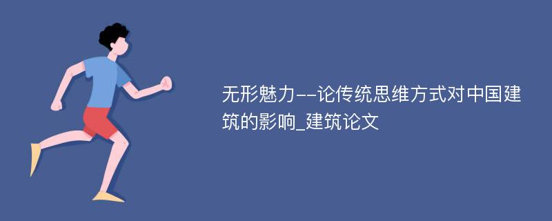 无形魅力--论传统思维方式对中国建筑的影响_建筑论文