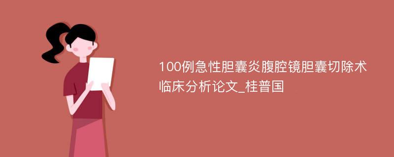 100例急性胆囊炎腹腔镜胆囊切除术临床分析论文_桂普国