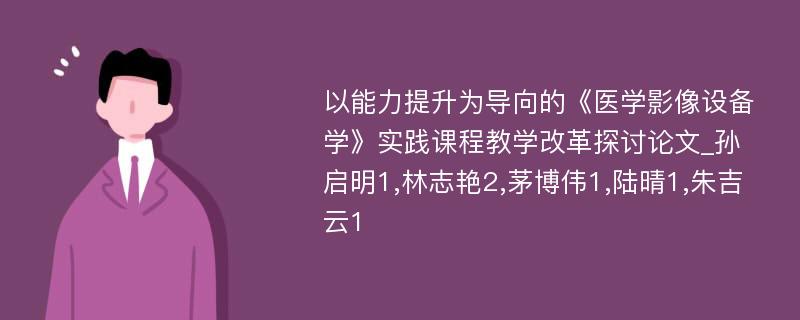 以能力提升为导向的《医学影像设备学》实践课程教学改革探讨论文_孙启明1,林志艳2,茅博伟1,陆晴1,朱吉云1