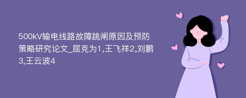 500kV输电线路故障跳闸原因及预防策略研究论文_屈克为1,王飞祥2,刘鹏3,王云波4