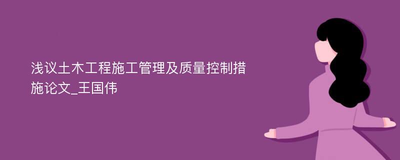 浅议土木工程施工管理及质量控制措施论文_王国伟