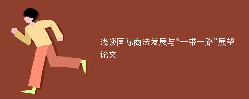 浅谈国际商法发展与“一带一路”展望论文