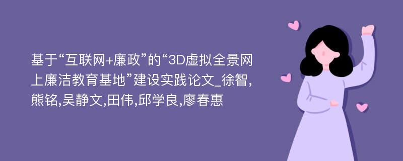 基于“互联网+廉政”的“3D虚拟全景网上廉洁教育基地”建设实践论文_徐智,熊铭,吴静文,田伟,邱学良,廖春惠