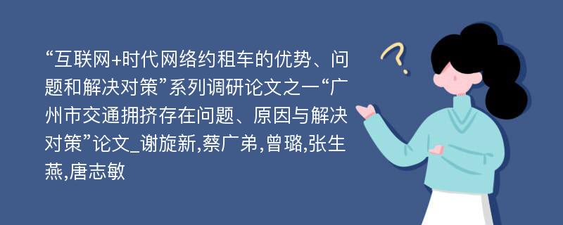 “互联网+时代网络约租车的优势、问题和解决对策”系列调研论文之一“广州市交通拥挤存在问题、原因与解决对策”论文_谢旋新,蔡广弟,曾璐,张生燕,唐志敏