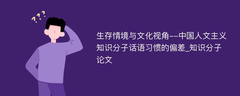 生存情境与文化视角--中国人文主义知识分子话语习惯的偏差_知识分子论文