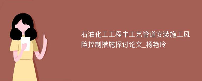 石油化工工程中工艺管道安装施工风险控制措施探讨论文_杨艳玲