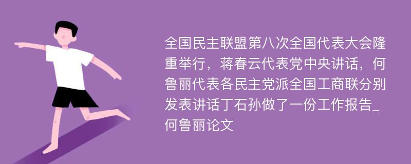 全国民主联盟第八次全国代表大会隆重举行，蒋春云代表党中央讲话，何鲁丽代表各民主党派全国工商联分别发表讲话丁石孙做了一份工作报告_何鲁丽论文