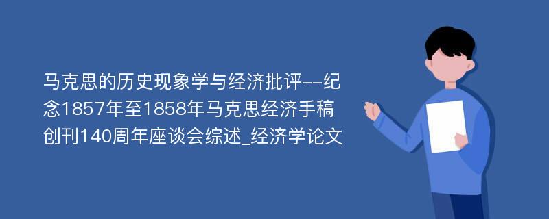 马克思的历史现象学与经济批评--纪念1857年至1858年马克思经济手稿创刊140周年座谈会综述_经济学论文