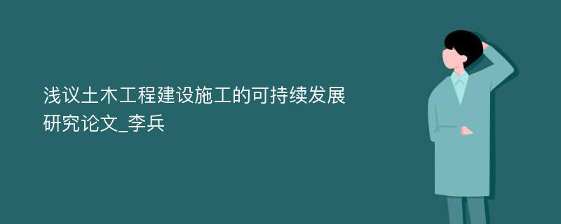 浅议土木工程建设施工的可持续发展研究论文_李兵