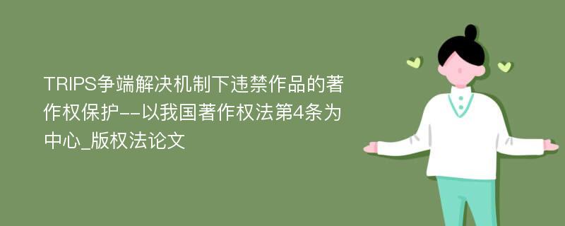 TRIPS争端解决机制下违禁作品的著作权保护--以我国著作权法第4条为中心_版权法论文